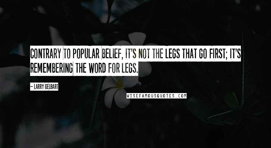 Larry Gelbart Quotes: Contrary to popular belief, it's not the legs that go first; it's remembering the word for legs.