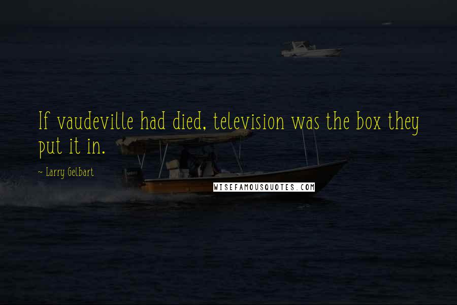 Larry Gelbart Quotes: If vaudeville had died, television was the box they put it in.