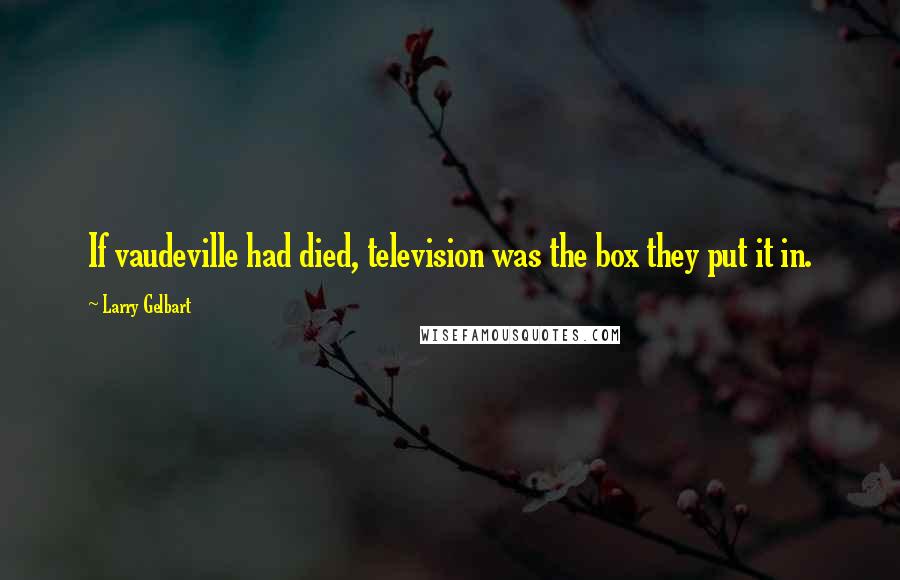 Larry Gelbart Quotes: If vaudeville had died, television was the box they put it in.