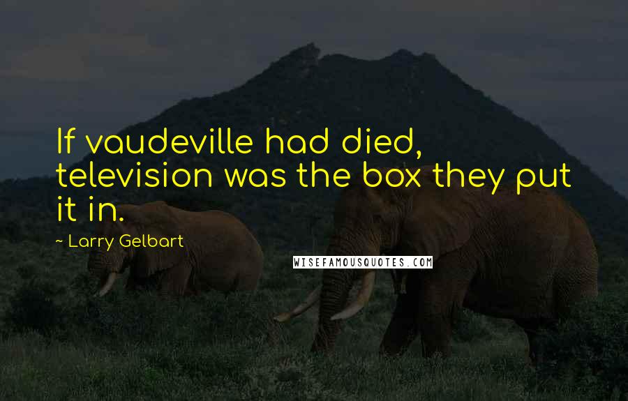 Larry Gelbart Quotes: If vaudeville had died, television was the box they put it in.