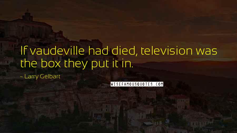 Larry Gelbart Quotes: If vaudeville had died, television was the box they put it in.