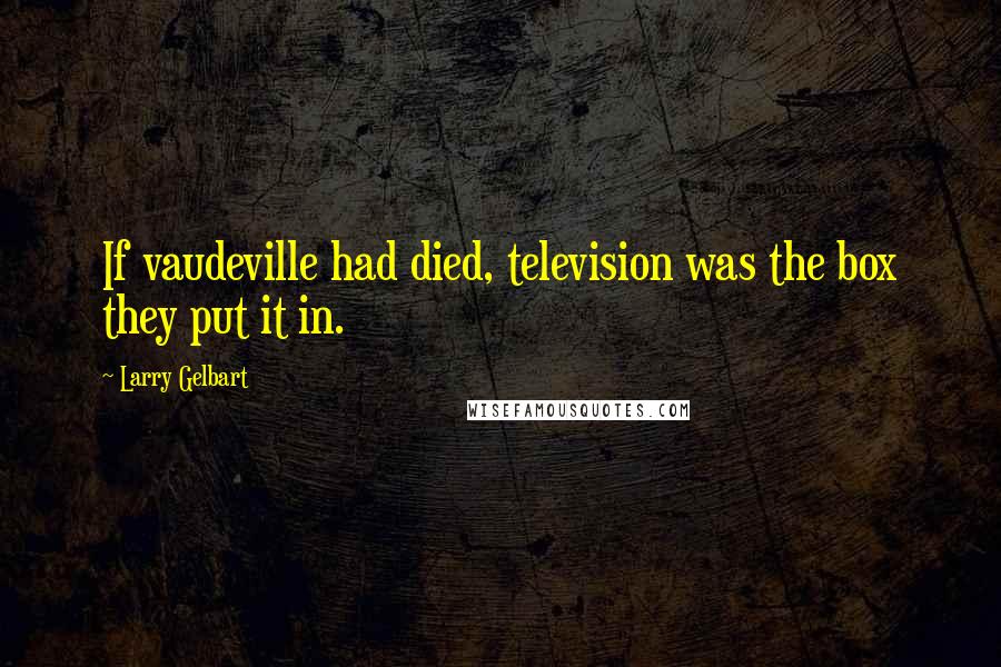 Larry Gelbart Quotes: If vaudeville had died, television was the box they put it in.