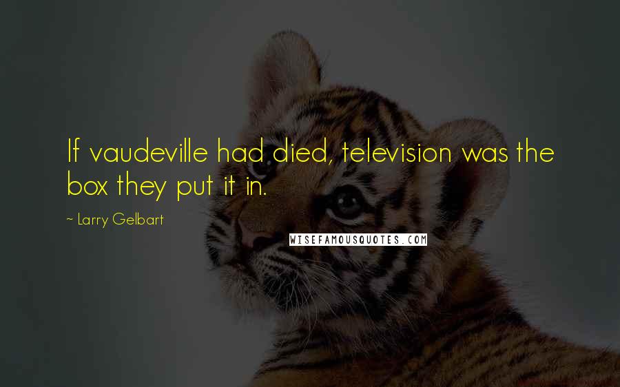 Larry Gelbart Quotes: If vaudeville had died, television was the box they put it in.