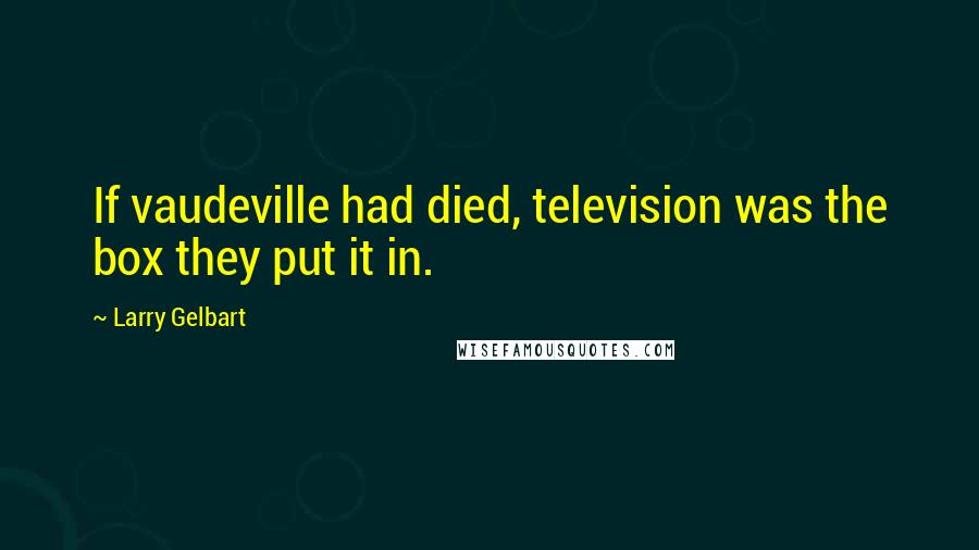 Larry Gelbart Quotes: If vaudeville had died, television was the box they put it in.