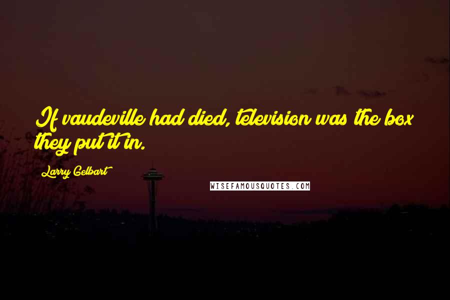 Larry Gelbart Quotes: If vaudeville had died, television was the box they put it in.