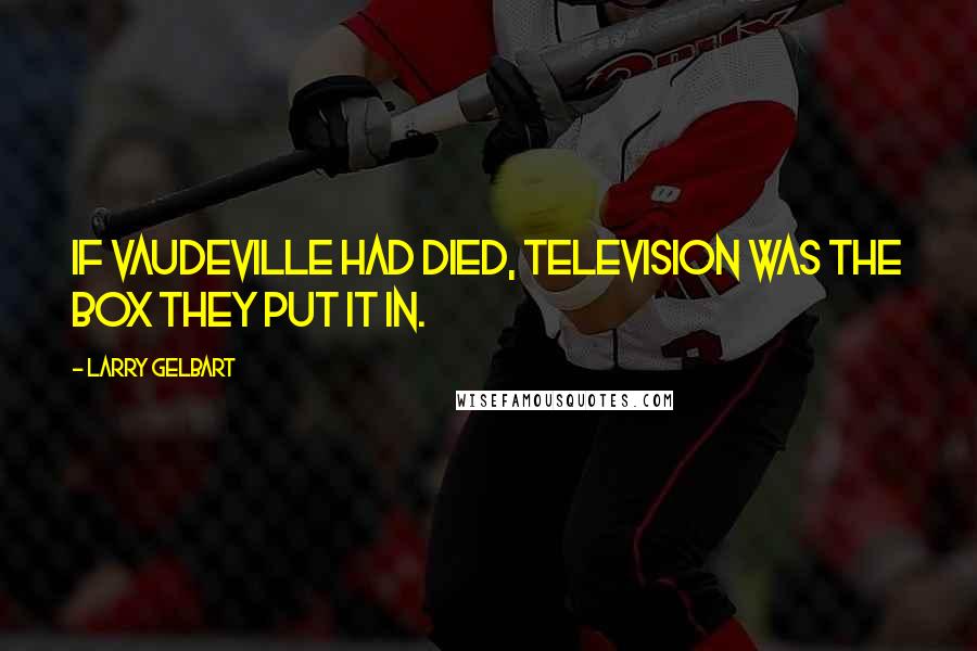 Larry Gelbart Quotes: If vaudeville had died, television was the box they put it in.