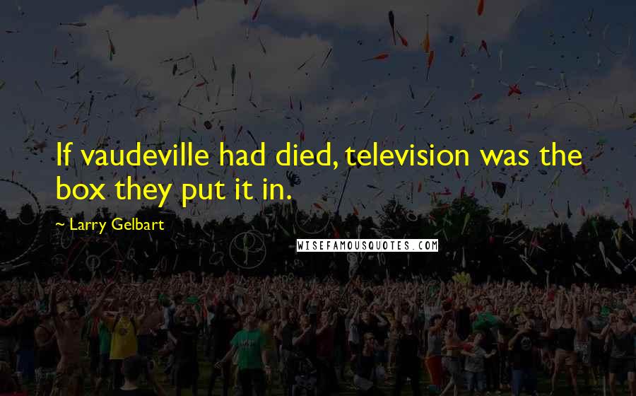 Larry Gelbart Quotes: If vaudeville had died, television was the box they put it in.