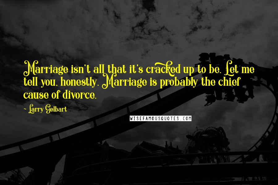 Larry Gelbart Quotes: Marriage isn't all that it's cracked up to be. Let me tell you, honestly. Marriage is probably the chief cause of divorce.