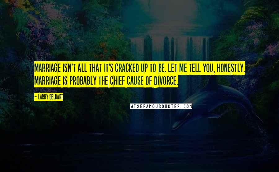 Larry Gelbart Quotes: Marriage isn't all that it's cracked up to be. Let me tell you, honestly. Marriage is probably the chief cause of divorce.