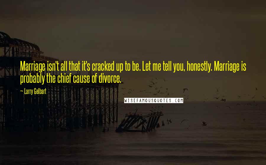Larry Gelbart Quotes: Marriage isn't all that it's cracked up to be. Let me tell you, honestly. Marriage is probably the chief cause of divorce.