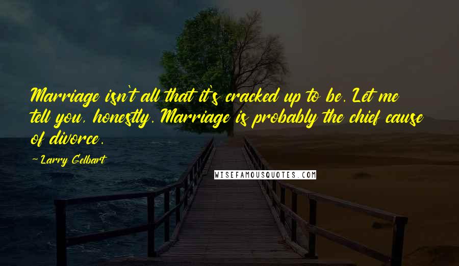 Larry Gelbart Quotes: Marriage isn't all that it's cracked up to be. Let me tell you, honestly. Marriage is probably the chief cause of divorce.