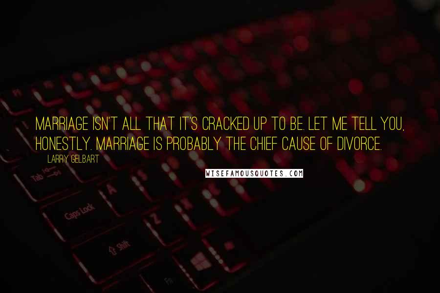 Larry Gelbart Quotes: Marriage isn't all that it's cracked up to be. Let me tell you, honestly. Marriage is probably the chief cause of divorce.