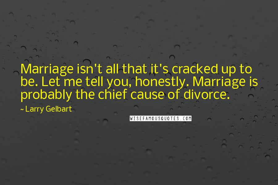 Larry Gelbart Quotes: Marriage isn't all that it's cracked up to be. Let me tell you, honestly. Marriage is probably the chief cause of divorce.