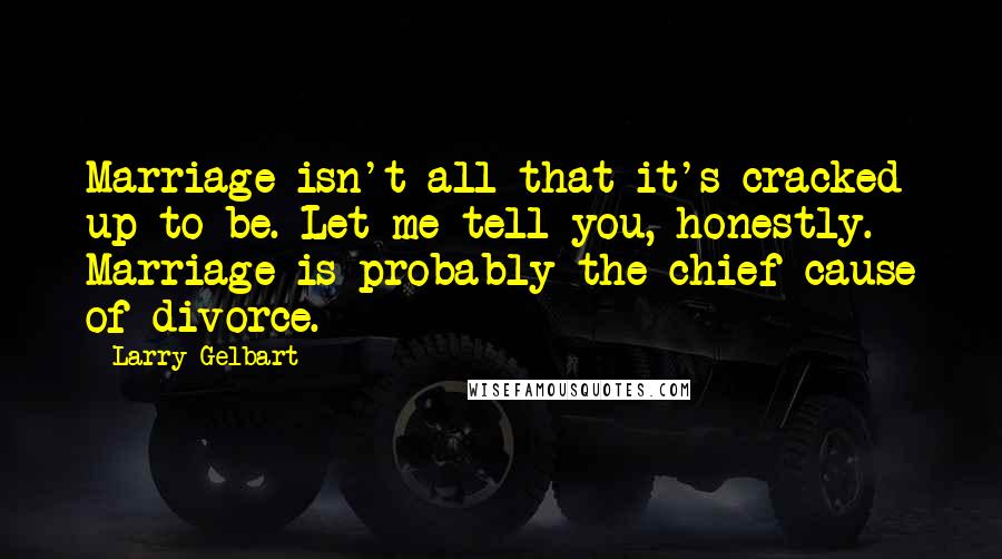 Larry Gelbart Quotes: Marriage isn't all that it's cracked up to be. Let me tell you, honestly. Marriage is probably the chief cause of divorce.