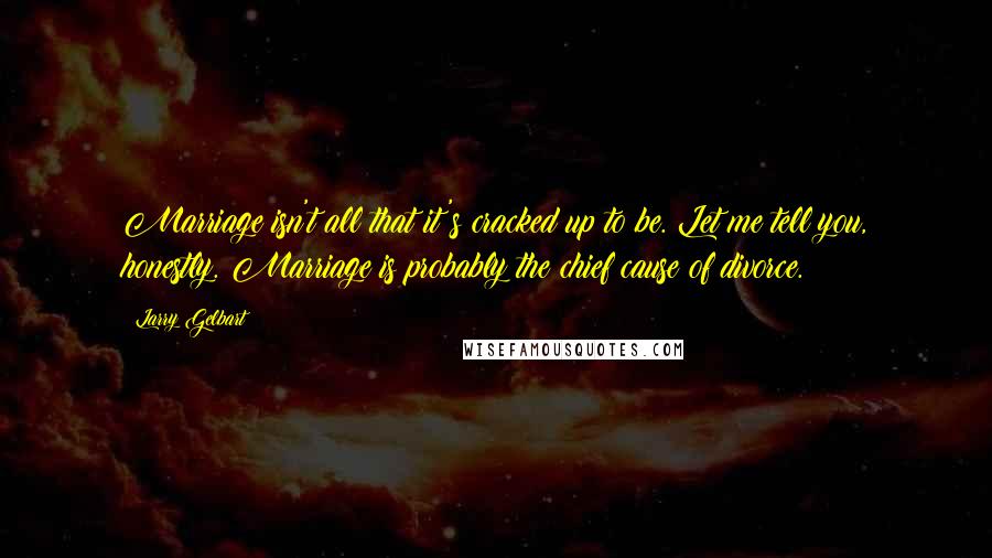 Larry Gelbart Quotes: Marriage isn't all that it's cracked up to be. Let me tell you, honestly. Marriage is probably the chief cause of divorce.
