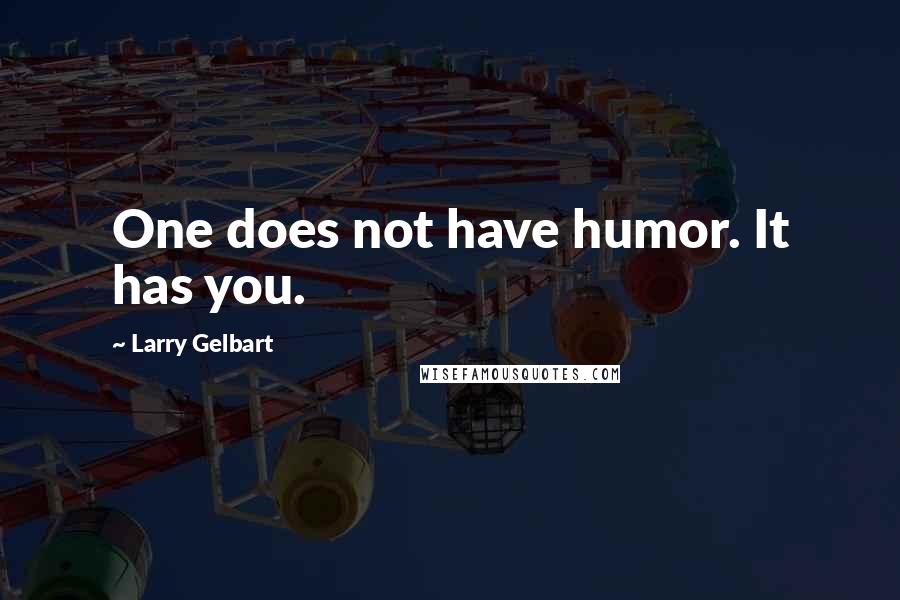 Larry Gelbart Quotes: One does not have humor. It has you.