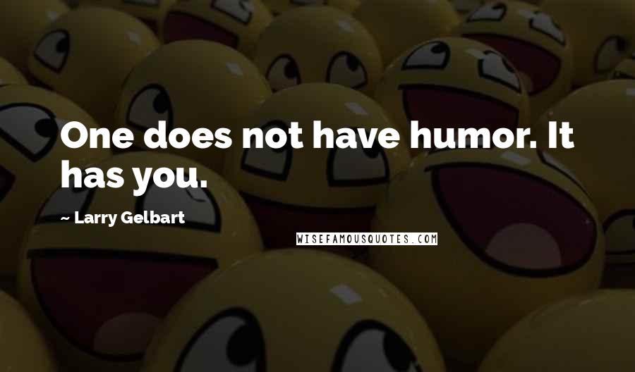 Larry Gelbart Quotes: One does not have humor. It has you.