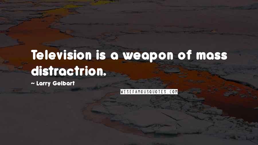 Larry Gelbart Quotes: Television is a weapon of mass distractrion.