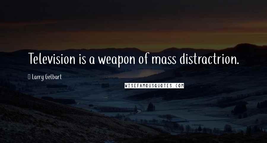 Larry Gelbart Quotes: Television is a weapon of mass distractrion.