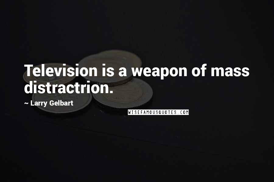 Larry Gelbart Quotes: Television is a weapon of mass distractrion.