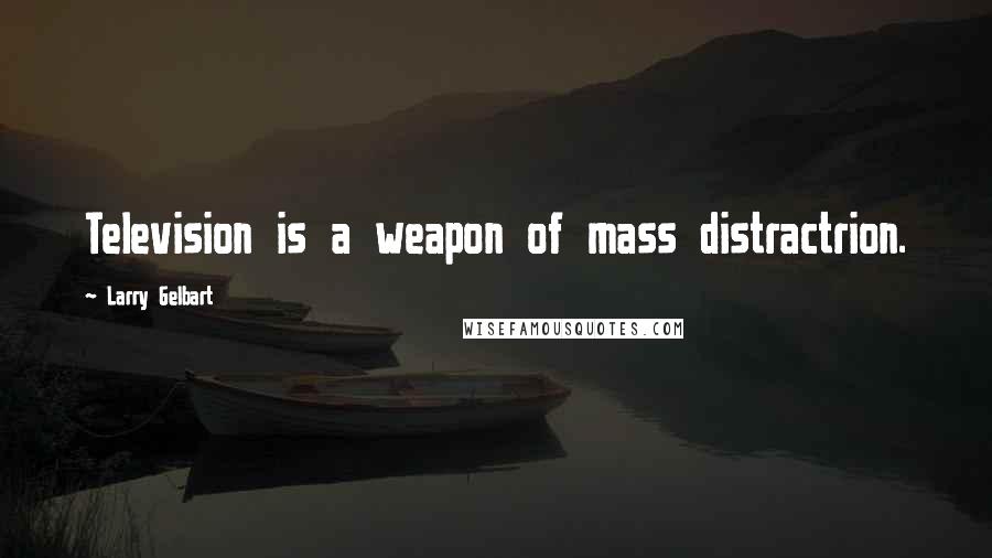 Larry Gelbart Quotes: Television is a weapon of mass distractrion.