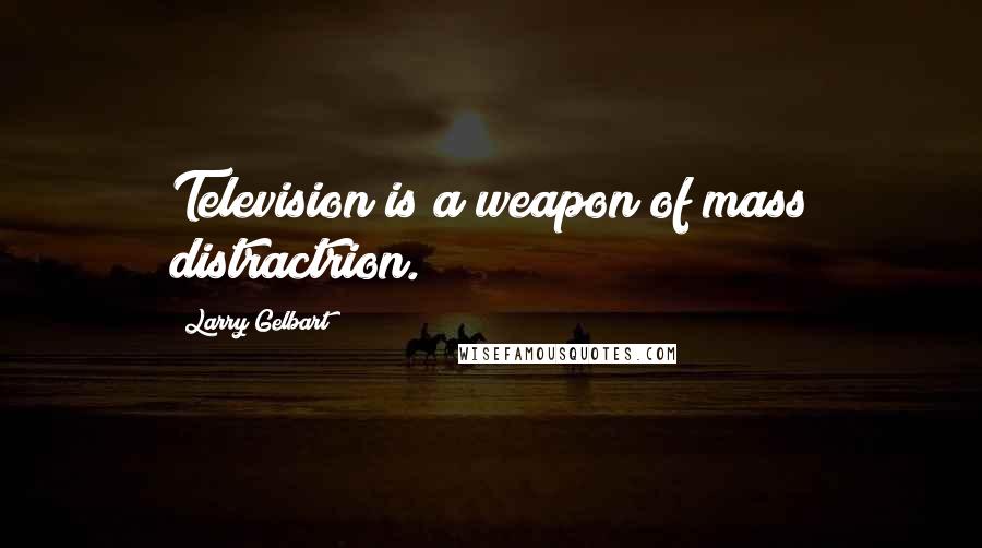 Larry Gelbart Quotes: Television is a weapon of mass distractrion.