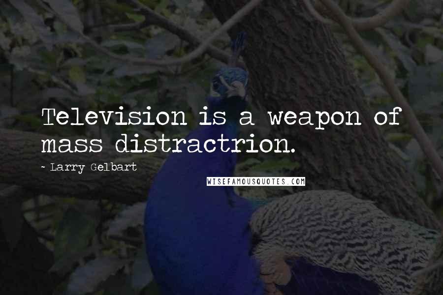 Larry Gelbart Quotes: Television is a weapon of mass distractrion.