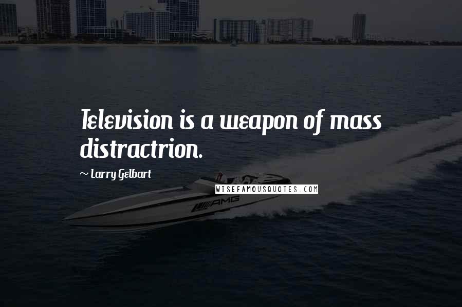 Larry Gelbart Quotes: Television is a weapon of mass distractrion.