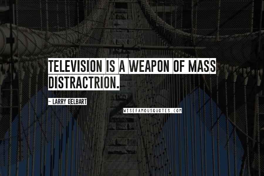 Larry Gelbart Quotes: Television is a weapon of mass distractrion.