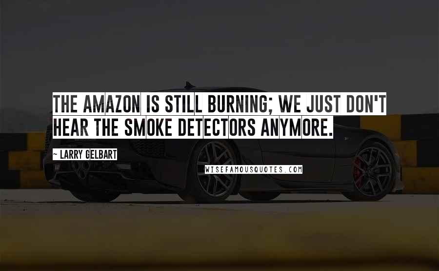 Larry Gelbart Quotes: The Amazon is still burning; we just don't hear the smoke detectors anymore.