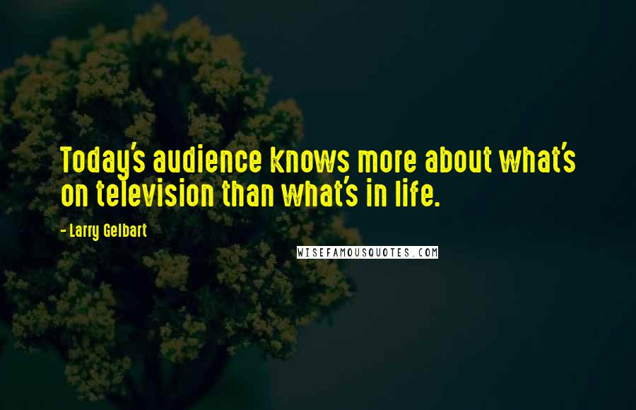 Larry Gelbart Quotes: Today's audience knows more about what's on television than what's in life.