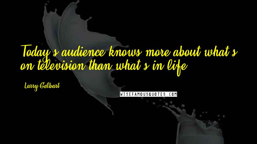 Larry Gelbart Quotes: Today's audience knows more about what's on television than what's in life.