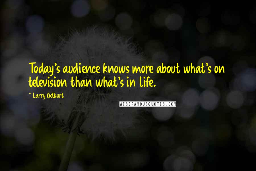 Larry Gelbart Quotes: Today's audience knows more about what's on television than what's in life.
