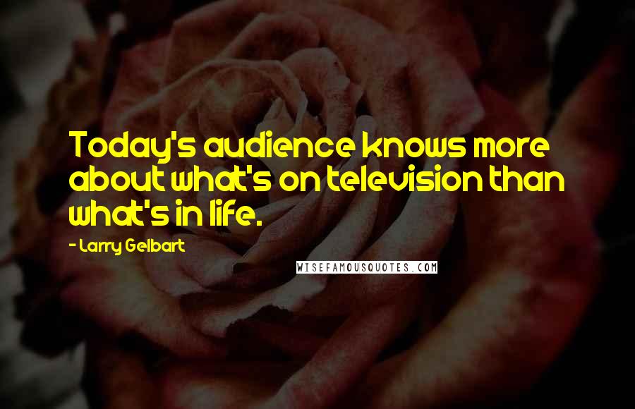 Larry Gelbart Quotes: Today's audience knows more about what's on television than what's in life.