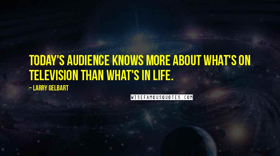 Larry Gelbart Quotes: Today's audience knows more about what's on television than what's in life.