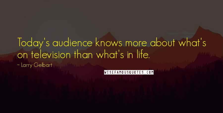 Larry Gelbart Quotes: Today's audience knows more about what's on television than what's in life.