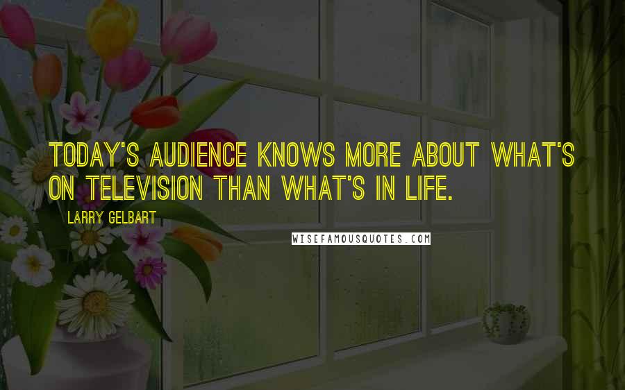 Larry Gelbart Quotes: Today's audience knows more about what's on television than what's in life.