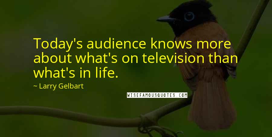 Larry Gelbart Quotes: Today's audience knows more about what's on television than what's in life.