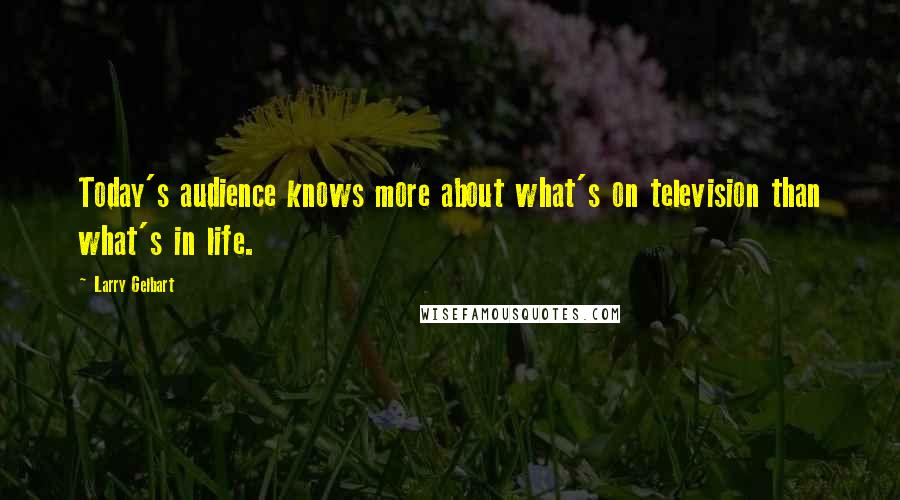 Larry Gelbart Quotes: Today's audience knows more about what's on television than what's in life.