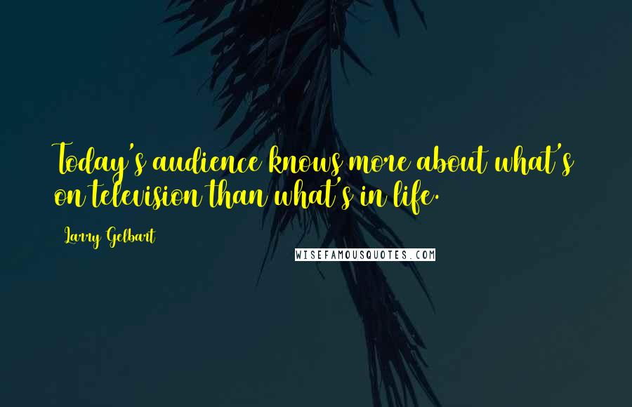 Larry Gelbart Quotes: Today's audience knows more about what's on television than what's in life.