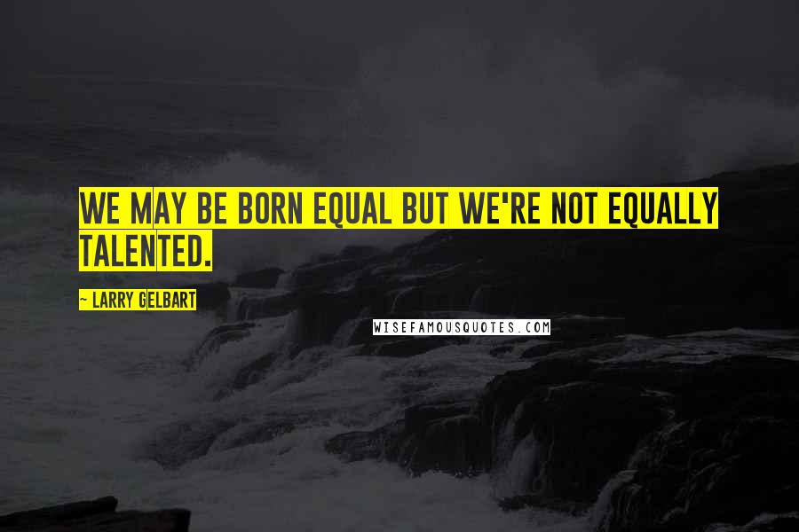 Larry Gelbart Quotes: We may be born equal but we're not equally talented.