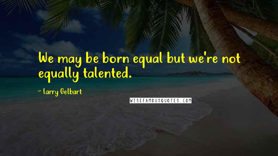 Larry Gelbart Quotes: We may be born equal but we're not equally talented.