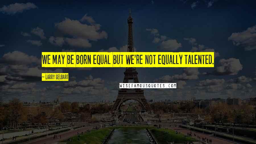 Larry Gelbart Quotes: We may be born equal but we're not equally talented.