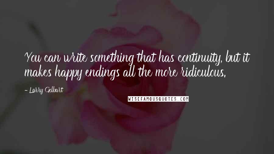 Larry Gelbart Quotes: You can write something that has continuity, but it makes happy endings all the more ridiculous.