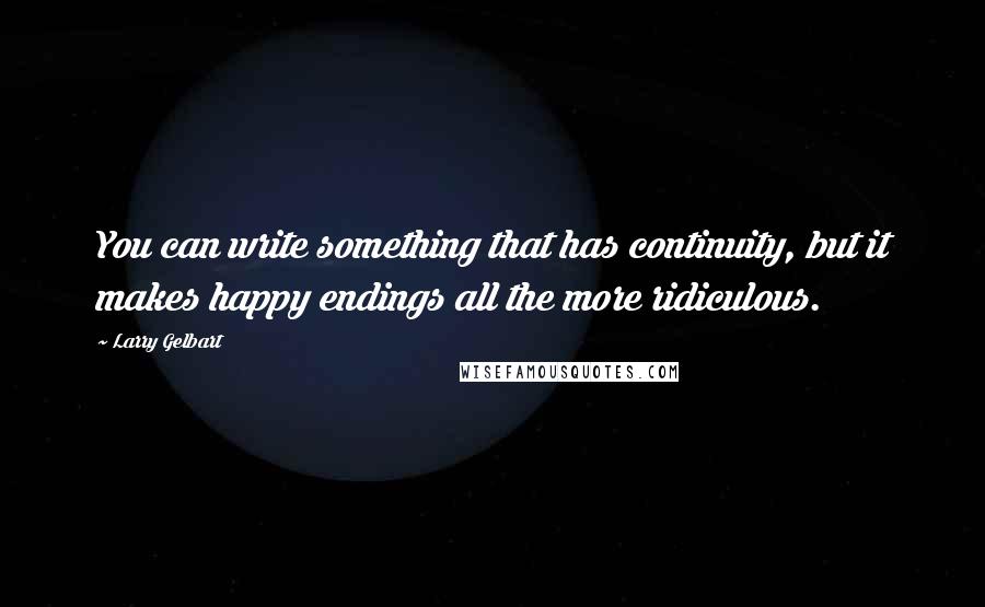 Larry Gelbart Quotes: You can write something that has continuity, but it makes happy endings all the more ridiculous.