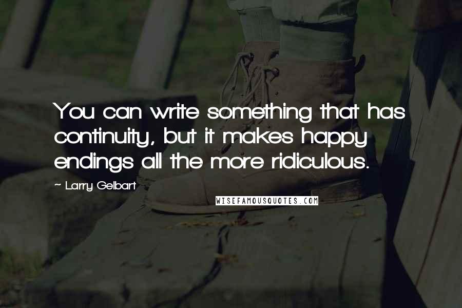 Larry Gelbart Quotes: You can write something that has continuity, but it makes happy endings all the more ridiculous.