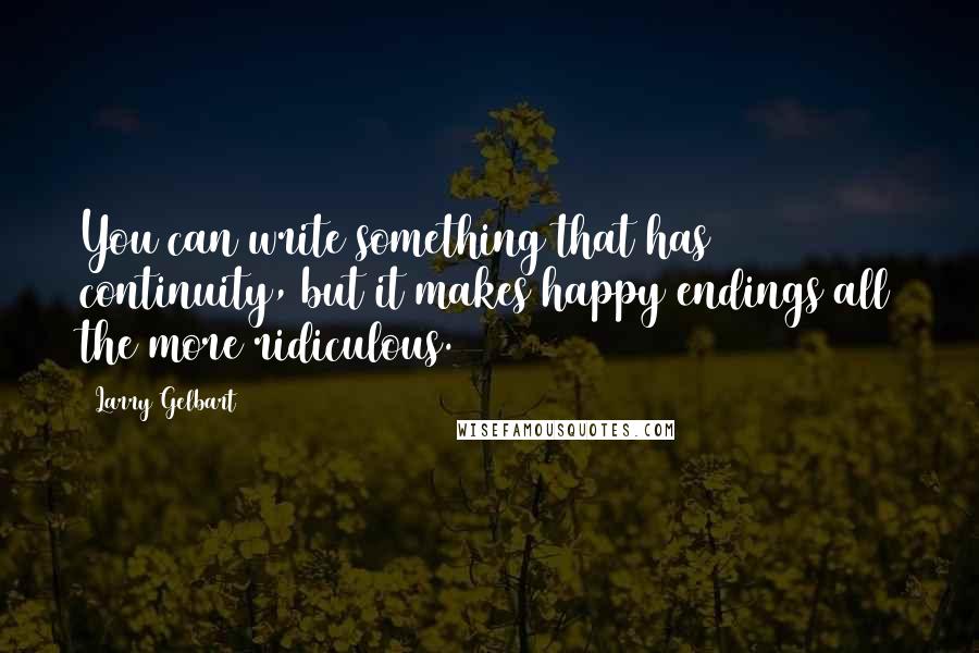 Larry Gelbart Quotes: You can write something that has continuity, but it makes happy endings all the more ridiculous.