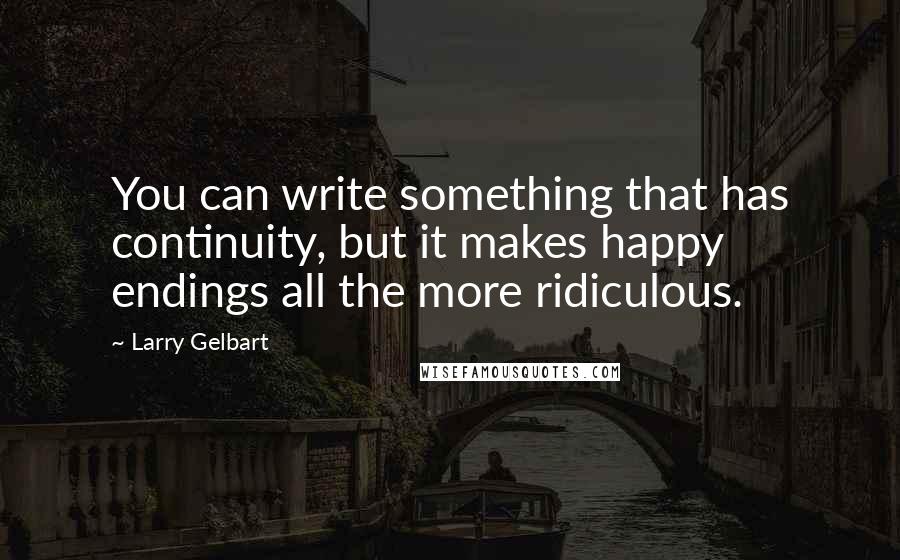 Larry Gelbart Quotes: You can write something that has continuity, but it makes happy endings all the more ridiculous.