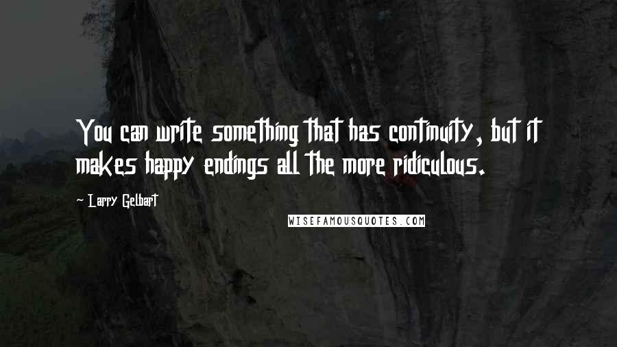 Larry Gelbart Quotes: You can write something that has continuity, but it makes happy endings all the more ridiculous.