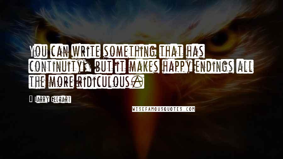 Larry Gelbart Quotes: You can write something that has continuity, but it makes happy endings all the more ridiculous.